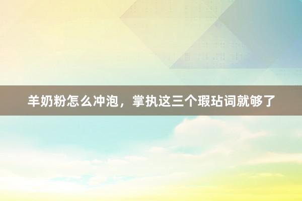 羊奶粉怎么冲泡，掌执这三个瑕玷词就够了